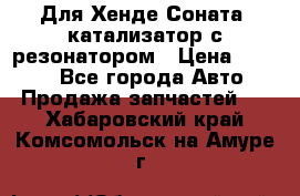 Для Хенде Соната5 катализатор с резонатором › Цена ­ 4 000 - Все города Авто » Продажа запчастей   . Хабаровский край,Комсомольск-на-Амуре г.